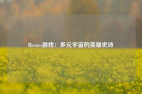 Heroes游戏:多元宇宙的英雄史诗