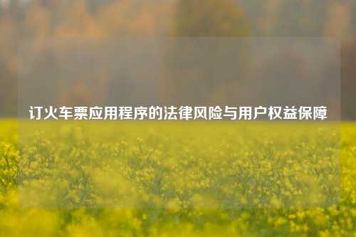 订火车票应用程序的法律风险与用户权益保障