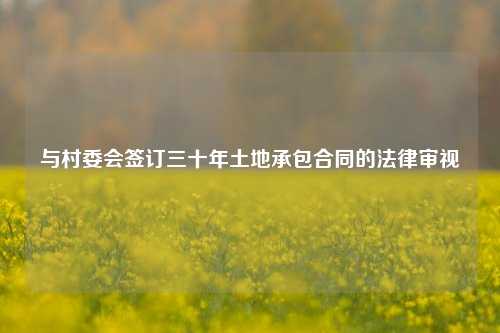 与村委会签订三十年土地承包合同的法律审视