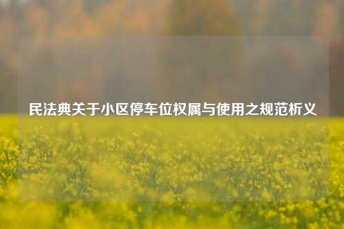 民法典关于小区停车位权属与使用之规范析义