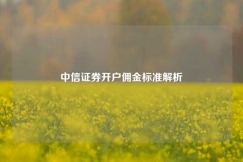 中信证券开户佣金标准解析