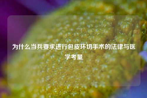 为什么当兵要求进行包皮环切手术的法律与医学考量