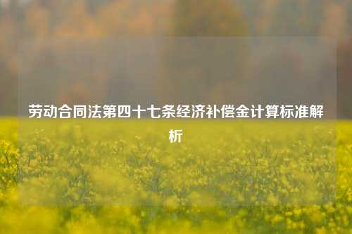 劳动合同法第四十七条经济补偿金计算标准解析